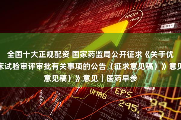 全国十大正规配资 国家药监局公开征求《关于优化创新药临床试验审评审批有关事项的公告（征求意见稿）》意见｜医药早参