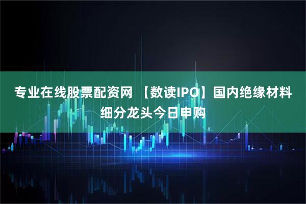 专业在线股票配资网 【数读IPO】国内绝缘材料细分龙头今日申购