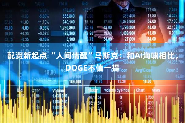 配资新起点 “人间清醒”马斯克：和AI海啸相比，DOGE不值一提