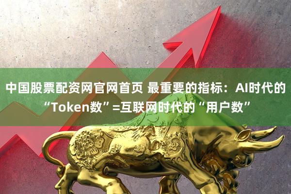 中国股票配资网官网首页 最重要的指标：AI时代的“Token数”=互联网时代的“用户数”