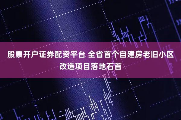 股票开户证券配资平台 全省首个自建房老旧小区改造项目落地石首