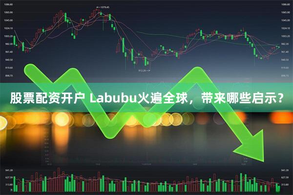 股票配资开户 Labubu火遍全球，带来哪些启示？