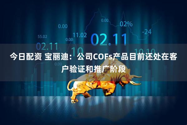 今日配资 宝丽迪：公司COFs产品目前还处在客户验证和推广阶段