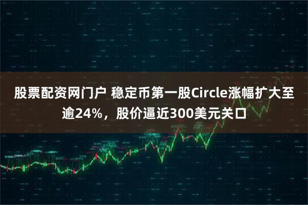 股票配资网门户 稳定币第一股Circle涨幅扩大至逾24%，股价逼近300美元关口
