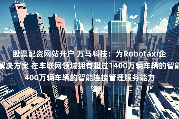股票配资网站开户 万马科技：为Robotaxi企业提供一体化综合解决方案 在车联网领域拥有超过1400万辆车辆的智能连接管理服务能力