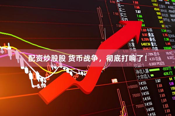 配资炒股股 货币战争，彻底打响了！