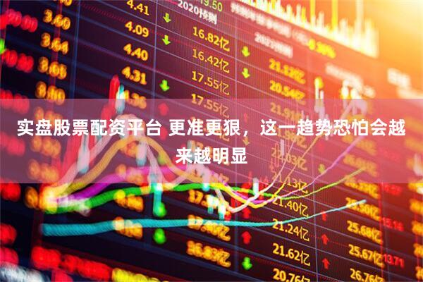 实盘股票配资平台 更准更狠，这一趋势恐怕会越来越明显