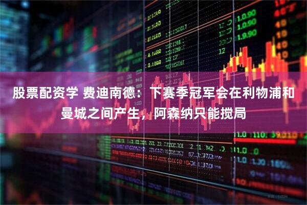 股票配资学 费迪南德：下赛季冠军会在利物浦和曼城之间产生，阿森纳只能搅局