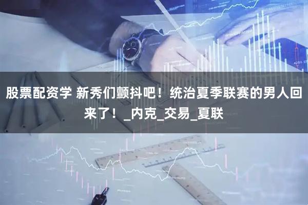 股票配资学 新秀们颤抖吧！统治夏季联赛的男人回来了！_内克_交易_夏联