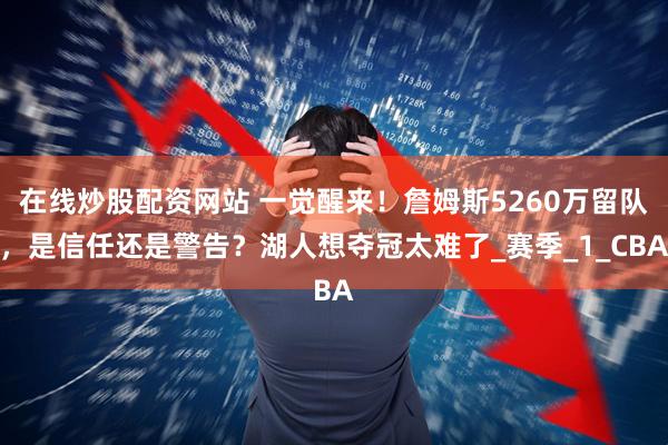 在线炒股配资网站 一觉醒来！詹姆斯5260万留队，是信任还是警告？湖人想夺冠太难了_赛季_1_CBA