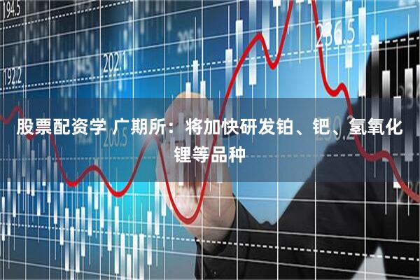 股票配资学 广期所：将加快研发铂、钯、氢氧化锂等品种