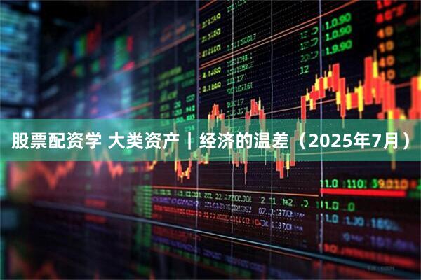 股票配资学 大类资产｜经济的温差（2025年7月）