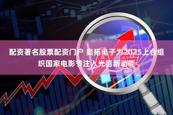 配资著名股票配资门户 奥拓电子为2025上合组织国家电影节注入光影新动能
