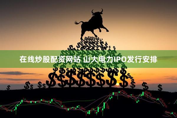 在线炒股配资网站 山大电力IPO发行安排