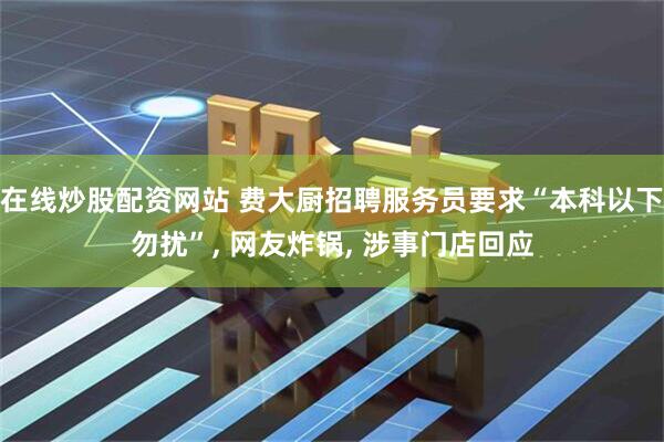 在线炒股配资网站 费大厨招聘服务员要求“本科以下勿扰”, 网友炸锅, 涉事门店回应