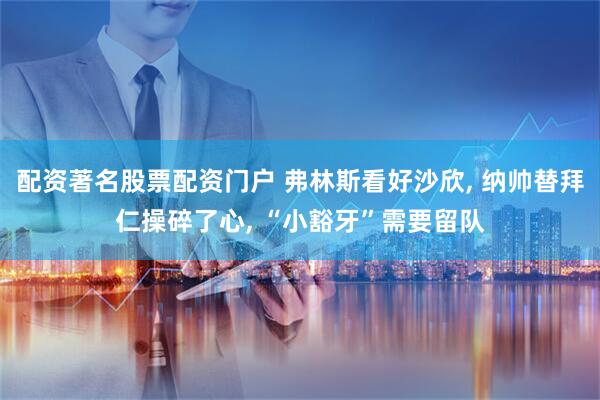 配资著名股票配资门户 弗林斯看好沙欣, 纳帅替拜仁操碎了心, “小豁牙”需要留队