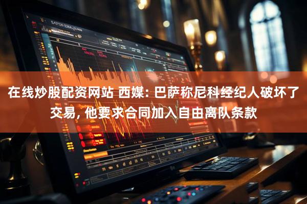 在线炒股配资网站 西媒: 巴萨称尼科经纪人破坏了交易, 他要求合同加入自由离队条款