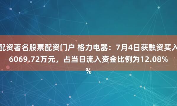 配资著名股票配资门户 格力电器：7月4日获融资买入6069.72万元，占当日流入资金比例为12.08%