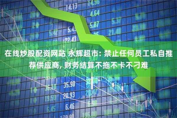 在线炒股配资网站 永辉超市: 禁止任何员工私自推荐供应商, 财务结算不拖不卡不刁难
