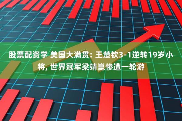 股票配资学 美国大满贯: 王楚钦3-1逆转19岁小将, 世界冠军梁靖崑惨遭一轮游