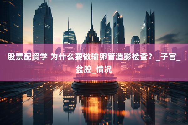 股票配资学 为什么要做输卵管造影检查？_子宫_盆腔_情况