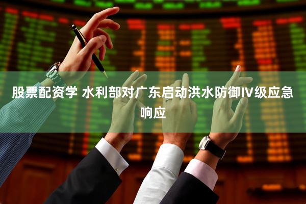 股票配资学 水利部对广东启动洪水防御Ⅳ级应急响应