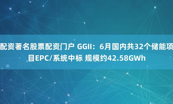 配资著名股票配资门户 GGII：6月国内共32个储能项目EPC/系统中标 规模约42.58GWh