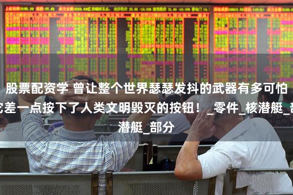 股票配资学 曾让整个世界瑟瑟发抖的武器有多可怕？它差一点按下了人类文明毁灭的按钮！_零件_核潜艇_部分