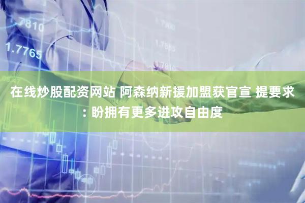 在线炒股配资网站 阿森纳新援加盟获官宣 提要求: 盼拥有更多进攻自由度