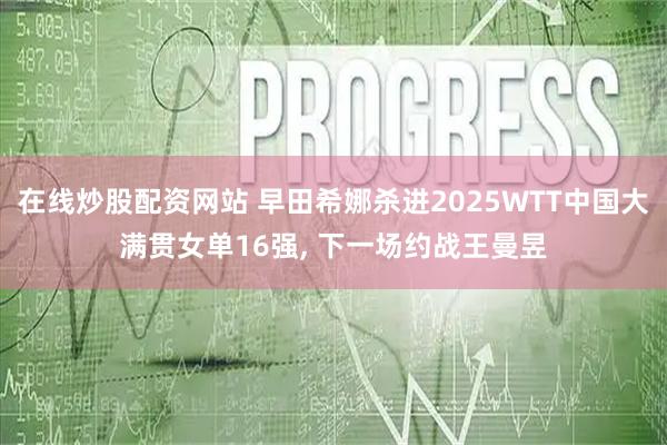 在线炒股配资网站 早田希娜杀进2025WTT中国大满贯女单16强, 下一场约战王曼昱