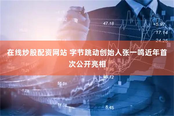 在线炒股配资网站 字节跳动创始人张一鸣近年首次公开亮相