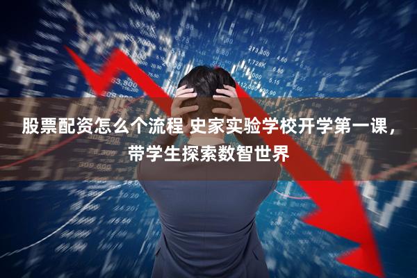股票配资怎么个流程 史家实验学校开学第一课，带学生探索数智世界