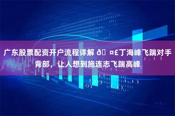 广东股票配资开户流程详解 🤣丁海峰飞踹对手背部,让人想到施连志飞踹高峰
