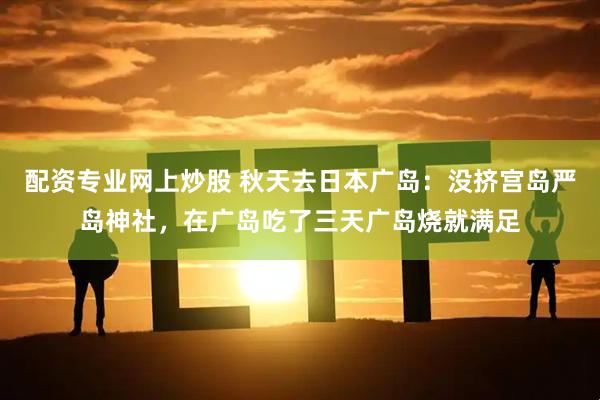 配资专业网上炒股 秋天去日本广岛：没挤宫岛严岛神社，在广岛吃了三天广岛烧就满足