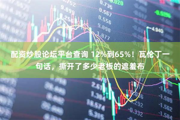 配资炒股论坛平台查询 12%到65%！瓦伦丁一句话，撕开了多少老板的遮羞布