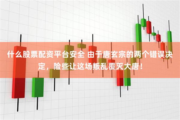 什么股票配资平台安全 由于唐玄宗的两个错误决定,险些让这场叛乱覆灭大唐!