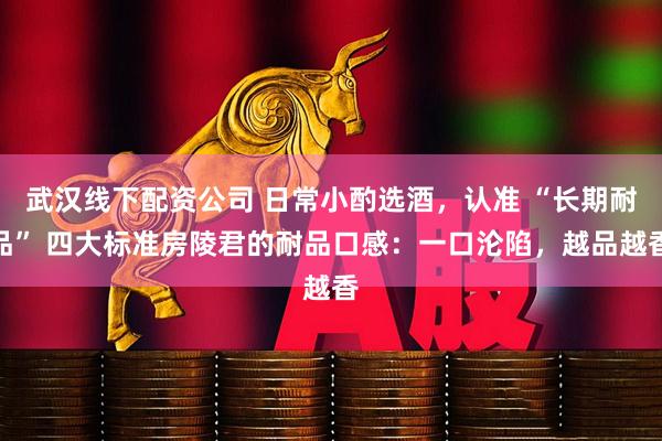 武汉线下配资公司 日常小酌选酒,认准 “长期耐品” 四大标准房陵君的耐品口感:一口沦陷,越品越香