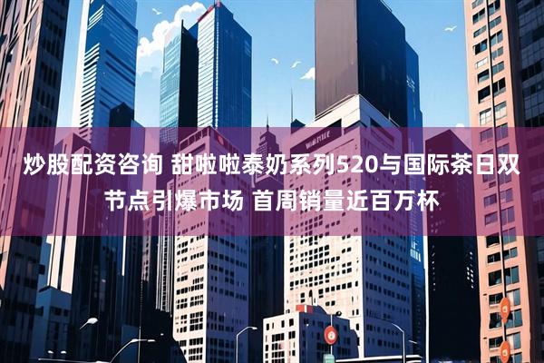 炒股配资咨询 甜啦啦泰奶系列520与国际茶日双节点引爆市场 首周销量近百万杯