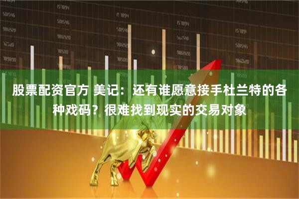 股票配资官方 美记：还有谁愿意接手杜兰特的各种戏码？很难找到现实的交易对象