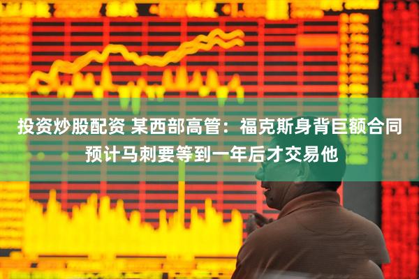 投资炒股配资 某西部高管：福克斯身背巨额合同 预计马刺要等到一年后才交易他