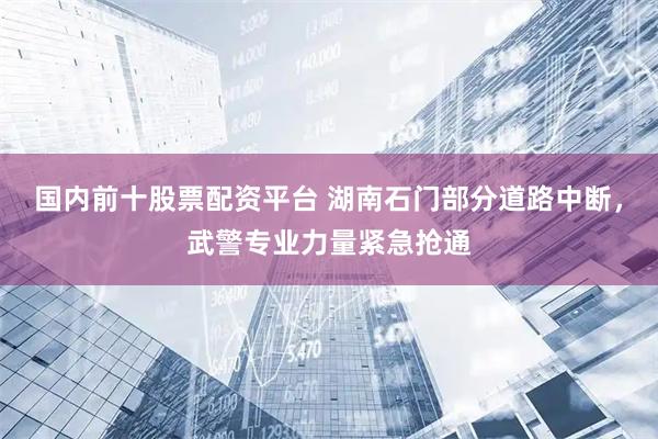 国内前十股票配资平台 湖南石门部分道路中断，武警专业力量紧急抢通