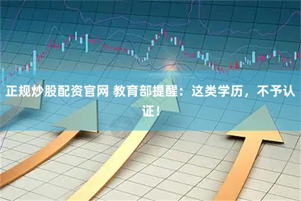 正规炒股配资官网 教育部提醒：这类学历，不予认证！