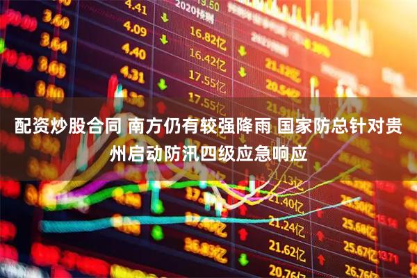 配资炒股合同 南方仍有较强降雨 国家防总针对贵州启动防汛四级应急响应