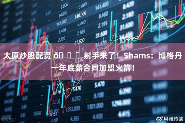 太原炒股配资 🚀射手来了！Shams：博格丹一年底薪合同加盟火箭！