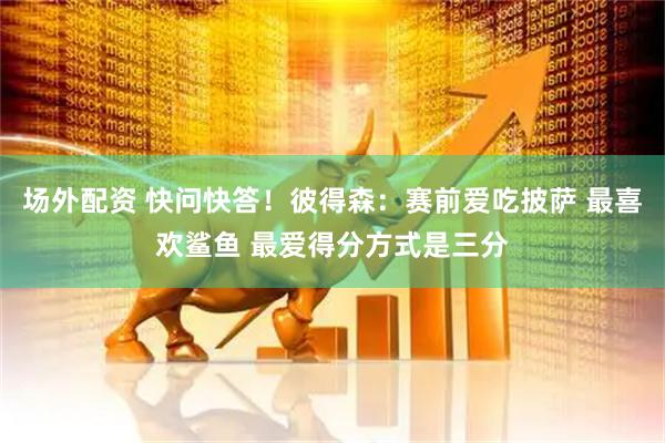 场外配资 快问快答！彼得森：赛前爱吃披萨 最喜欢鲨鱼 最爱得分方式是三分