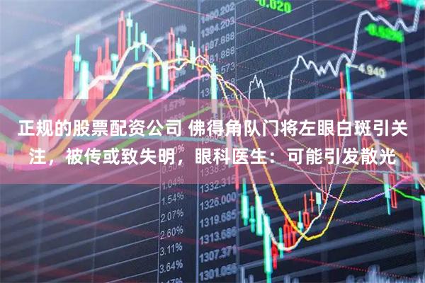 正规的股票配资公司 佛得角队门将左眼白斑引关注，被传或致失明，眼科医生：可能引发散光