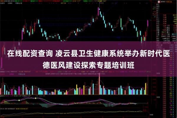 在线配资查询 凌云县卫生健康系统举办新时代医德医风建设探索专题培训班