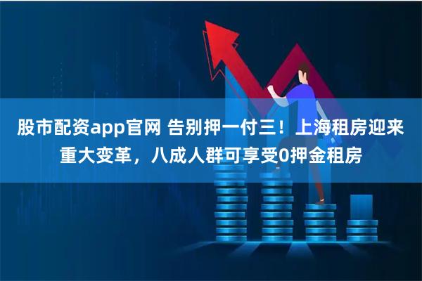 股市配资app官网 告别押一付三！上海租房迎来重大变革，八成人群可享受0押金租房