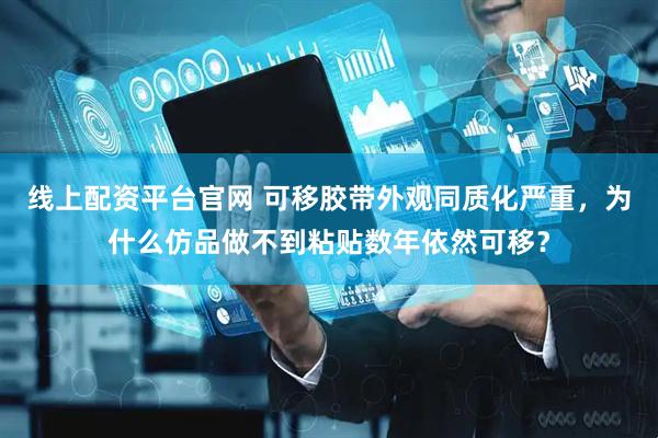 线上配资平台官网 可移胶带外观同质化严重，为什么仿品做不到粘贴数年依然可移？