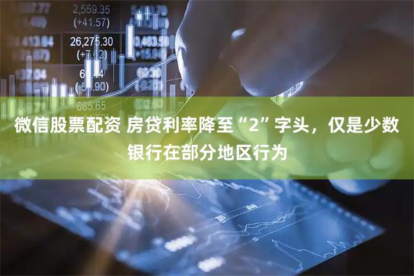 微信股票配资 房贷利率降至“2”字头，仅是少数银行在部分地区行为